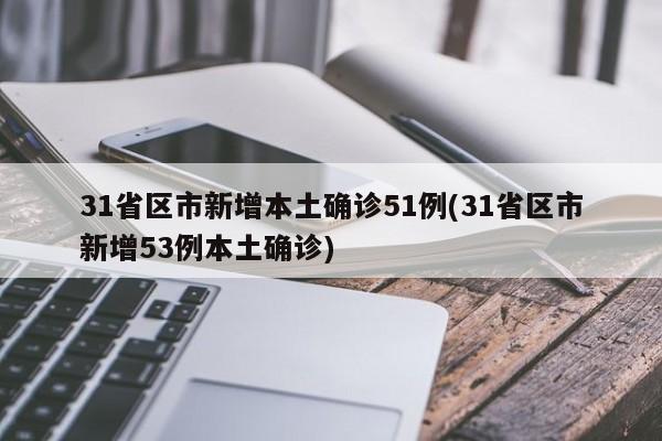 31省区市新增本土确诊51例(31省区市新增53例本土确诊)