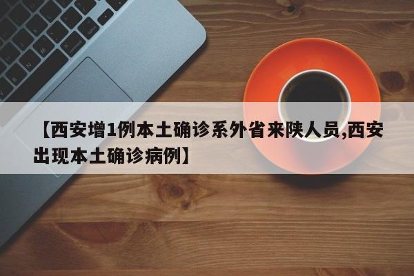 【西安增1例本土确诊系外省来陕人员,西安出现本土确诊病例】