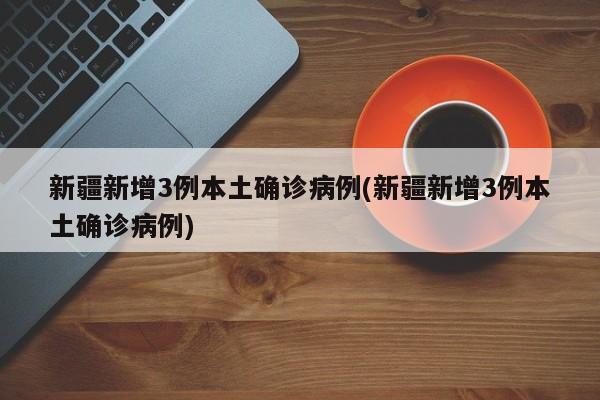 新疆新增3例本土确诊病例(新疆新增3例本土确诊病例)