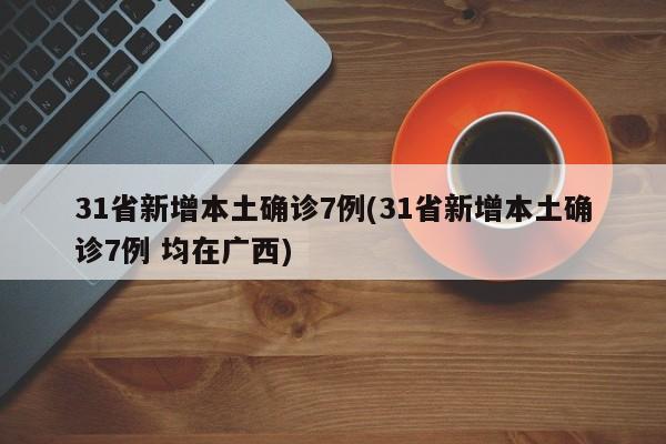 31省新增本土确诊7例(31省新增本土确诊7例 均在广西)