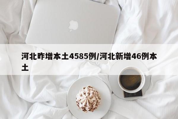 河北昨增本土4585例/河北新增46例本土