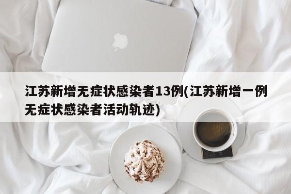 江苏新增无症状感染者13例(江苏新增一例无症状感染者活动轨迹)