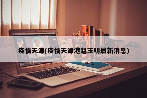 疫情天津(疫情天津港赵玉明最新消息)