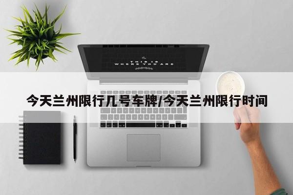 今天兰州限行几号车牌/今天兰州限行时间