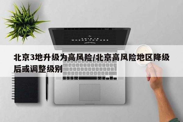 北京3地升级为高风险/北京高风险地区降级后或调整级别