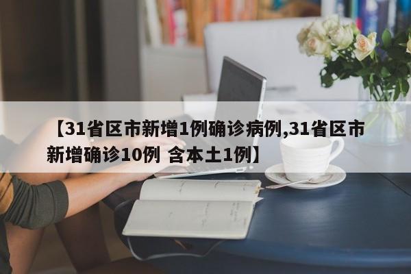 【31省区市新增1例确诊病例,31省区市新增确诊10例 含本土1例】