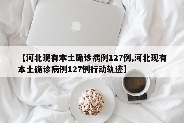 【河北现有本土确诊病例127例,河北现有本土确诊病例127例行动轨迹】