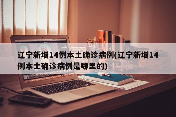 辽宁新增14例本土确诊病例(辽宁新增14例本土确诊病例是哪里的)