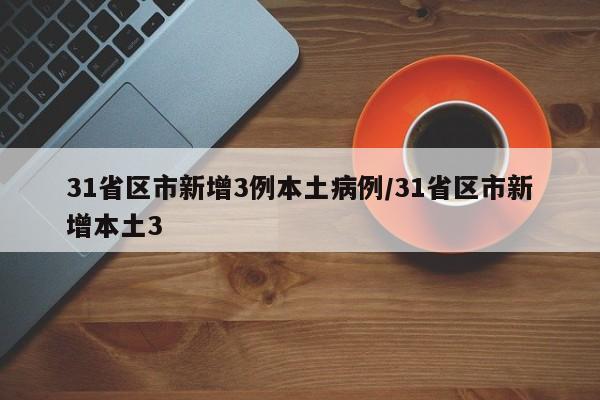 31省区市新增3例本土病例/31省区市新增本土3