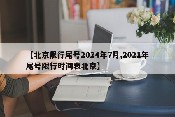 【北京限行尾号2024年7月,2021年尾号限行时间表北京】