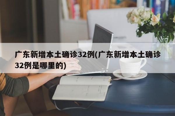 广东新增本土确诊32例(广东新增本土确诊32例是哪里的)
