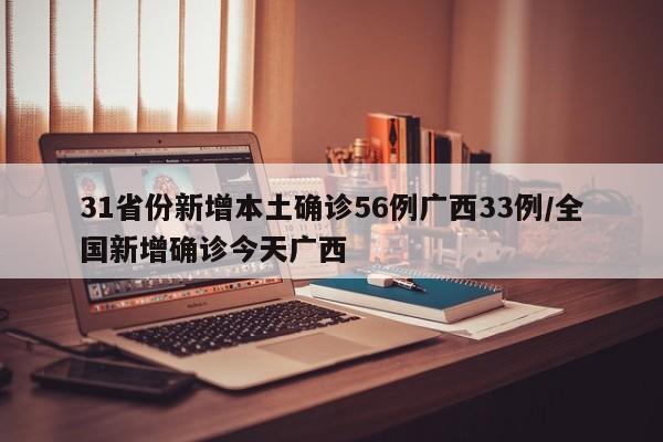 31省份新增本土确诊56例广西33例/全国新增确诊今天广西