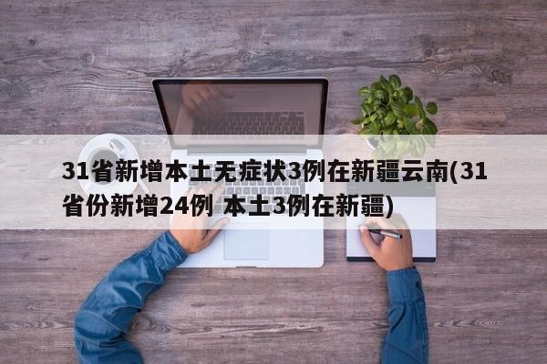 31省新增本土无症状3例在新疆云南(31省份新增24例 本土3例在新疆)