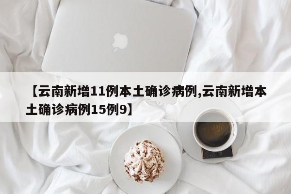 【云南新增11例本土确诊病例,云南新增本土确诊病例15例9】