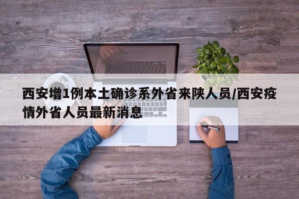 西安增1例本土确诊系外省来陕人员/西安疫情外省人员最新消息