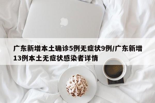 广东新增本土确诊5例无症状9例/广东新增13例本土无症状感染者详情