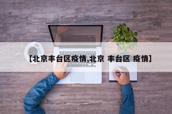 【北京丰台区疫情,北京 丰台区 疫情】