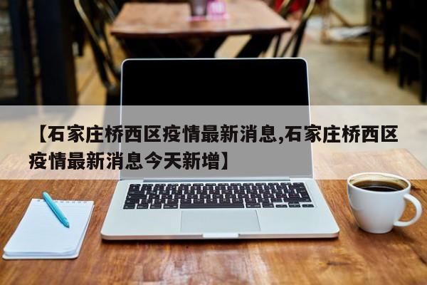 【石家庄桥西区疫情最新消息,石家庄桥西区疫情最新消息今天新增】