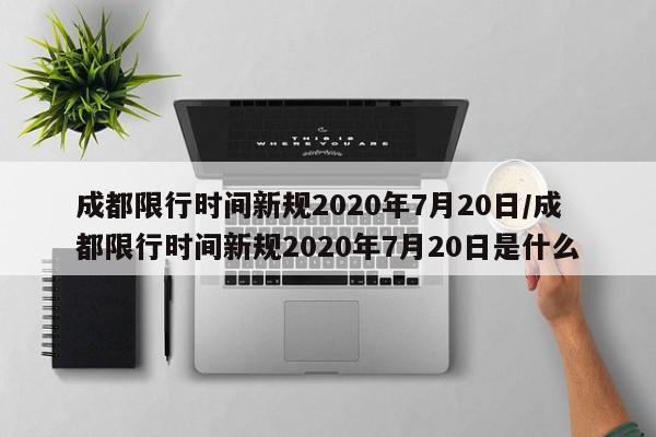 成都限行时间新规2020年7月20日/成都限行时间新规2020年7月20日是什么