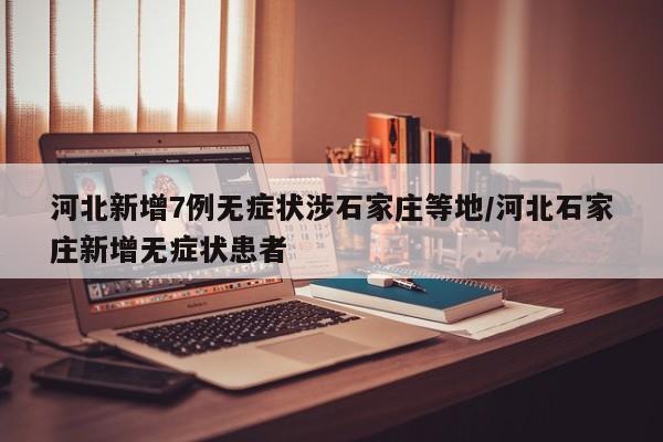 河北新增7例无症状涉石家庄等地/河北石家庄新增无症状患者