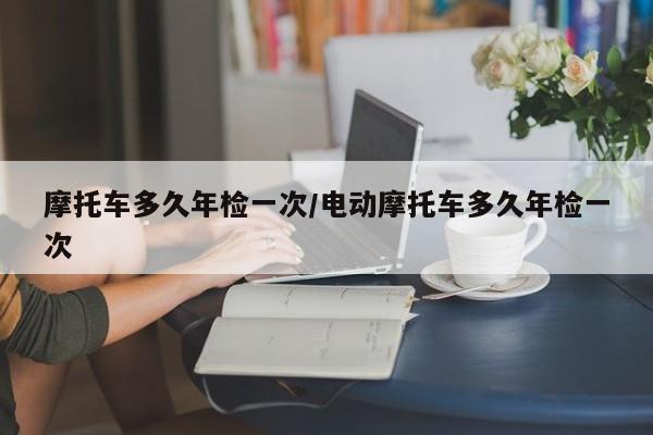 摩托车多久年检一次/电动摩托车多久年检一次