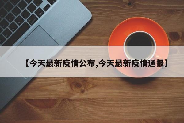 【今天最新疫情公布,今天最新疫情通报】