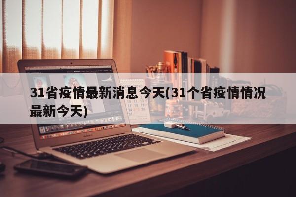 31省疫情最新消息今天(31个省疫情情况最新今天)