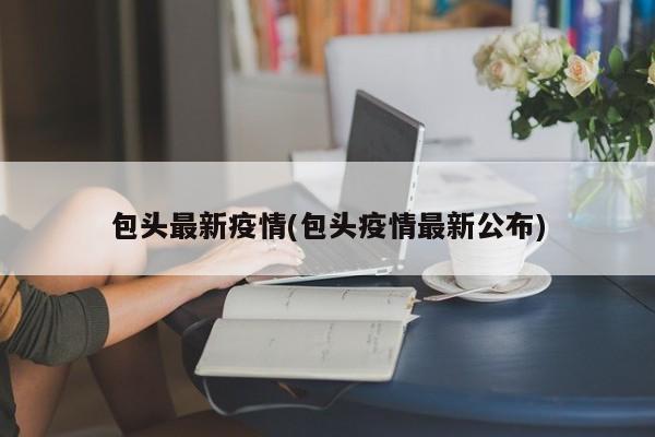 包头最新疫情(包头疫情最新公布)