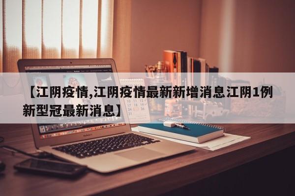 【江阴疫情,江阴疫情最新新增消息江阴1例新型冠最新消息】
