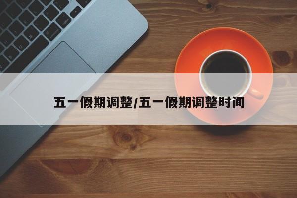 五一假期调整/五一假期调整时间