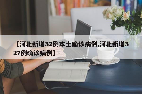 【河北新增32例本土确诊病例,河北新增327例确诊病例】