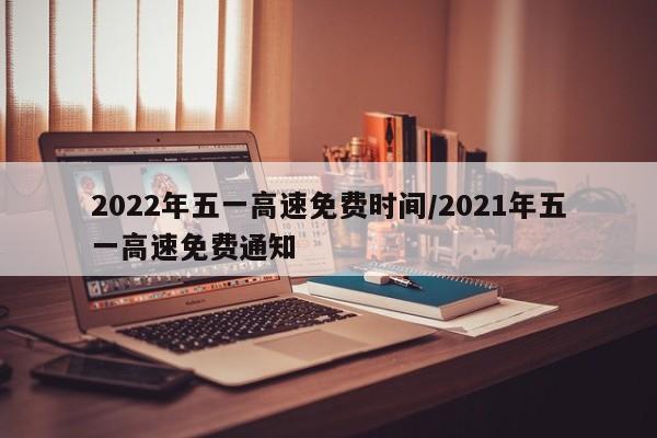 2022年五一高速免费时间/2021年五一高速免费通知