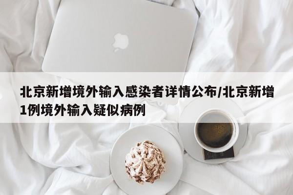 北京新增境外输入感染者详情公布/北京新增1例境外输入疑似病例