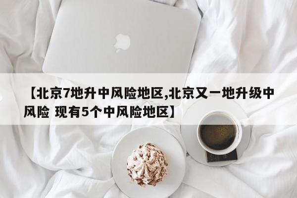 【北京7地升中风险地区,北京又一地升级中风险 现有5个中风险地区】