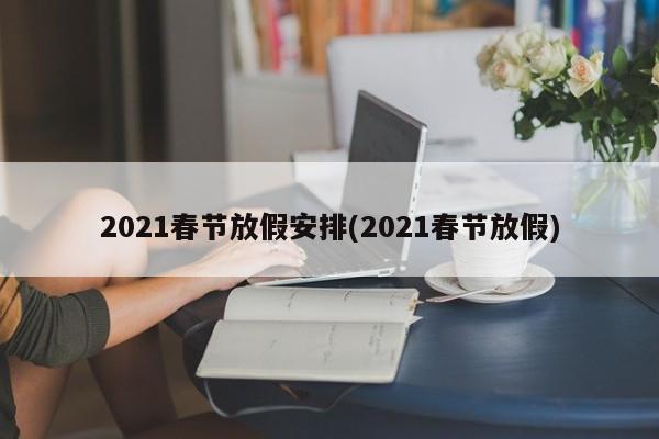 2021春节放假安排(2021春节放假)