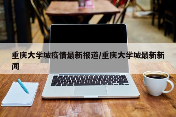 重庆大学城疫情最新报道/重庆大学城最新新闻