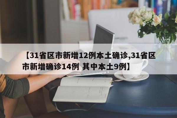 【31省区市新增12例本土确诊,31省区市新增确诊14例 其中本土9例】