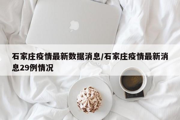 石家庄疫情最新数据消息/石家庄疫情最新消息29例情况