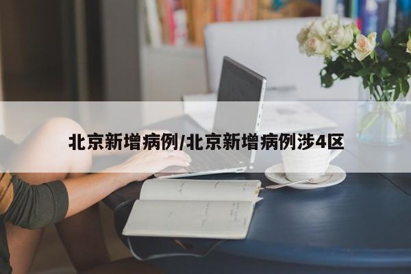 北京新增病例/北京新增病例涉4区