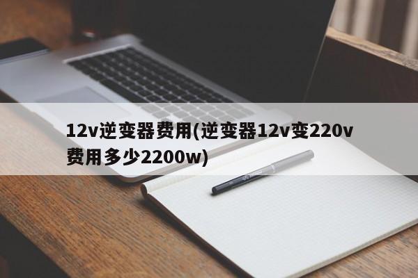 12v逆变器费用(逆变器12v变220v费用多少2200w)