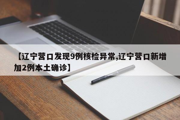 【辽宁营口发现9例核检异常,辽宁营口新增加2例本土确诊】