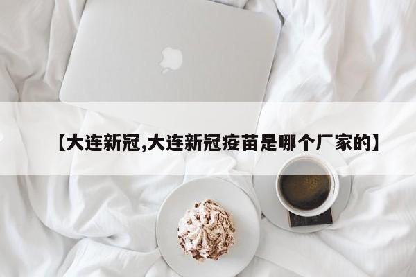 【大连新冠,大连新冠疫苗是哪个厂家的】