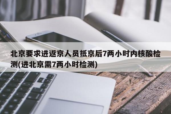 北京要求进返京人员抵京后7两小时内核酸检测(进北京需7两小时检测)