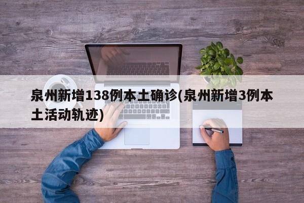 泉州新增138例本土确诊(泉州新增3例本土活动轨迹)