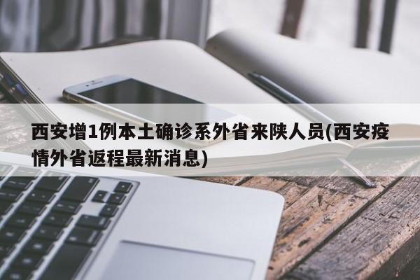 西安增1例本土确诊系外省来陕人员(西安疫情外省返程最新消息)
