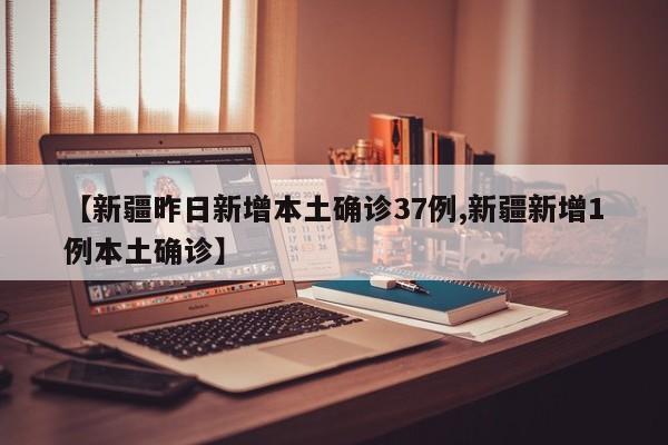 【新疆昨日新增本土确诊37例,新疆新增1例本土确诊】