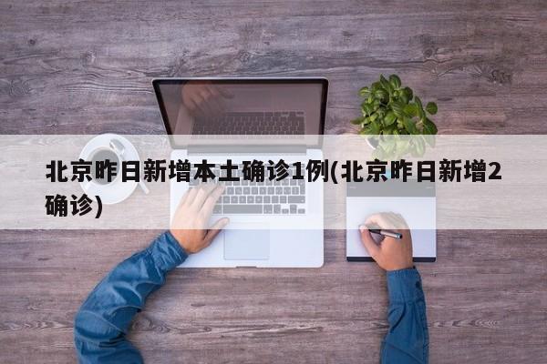北京昨日新增本土确诊1例(北京昨日新增2确诊)