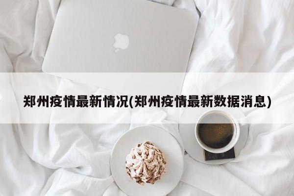 郑州疫情最新情况(郑州疫情最新数据消息)