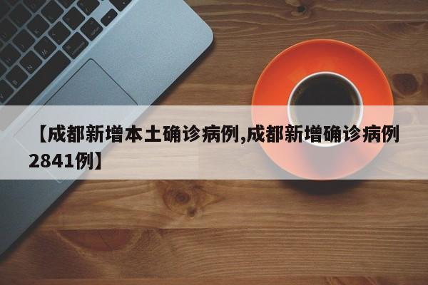 【成都新增本土确诊病例,成都新增确诊病例2841例】