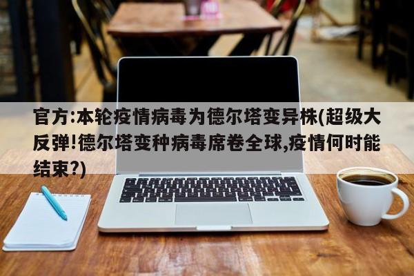 官方:本轮疫情病毒为德尔塔变异株(超级大反弹!德尔塔变种病毒席卷全球,疫情何时能结束?)